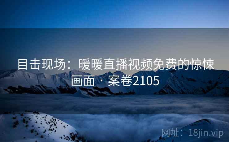 目击现场:暖暖直播视频免费的惊悚画面 · 案卷2105