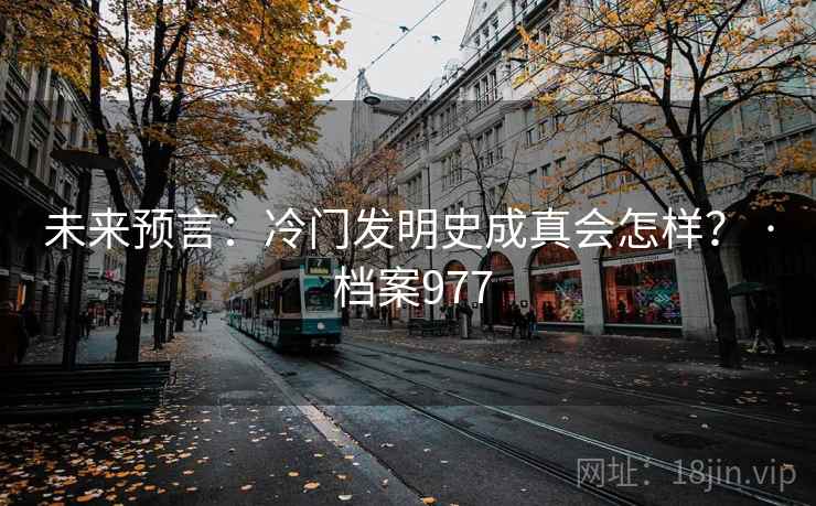 未来预言：冷门发明史成真会怎样？ · 档案977
