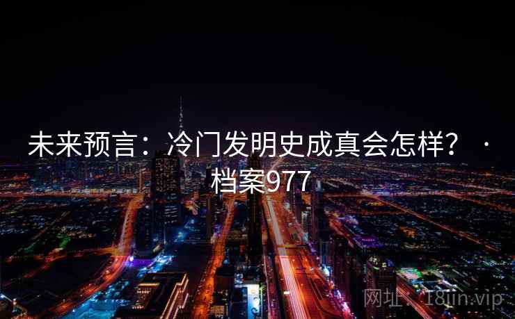 未来预言：冷门发明史成真会怎样？ · 档案977