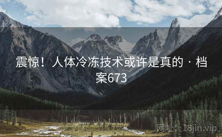 震惊！人体冷冻技术或许是真的 · 档案673