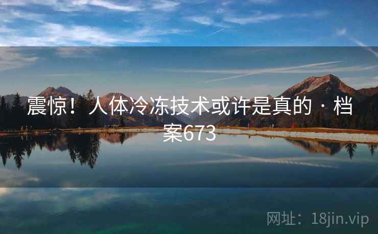 震惊！人体冷冻技术或许是真的 · 档案673