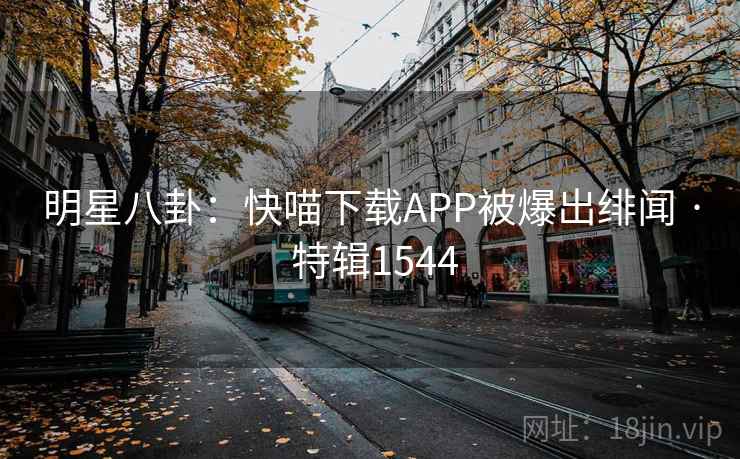 明星八卦：快喵下载APP被爆出绯闻 · 特辑1544