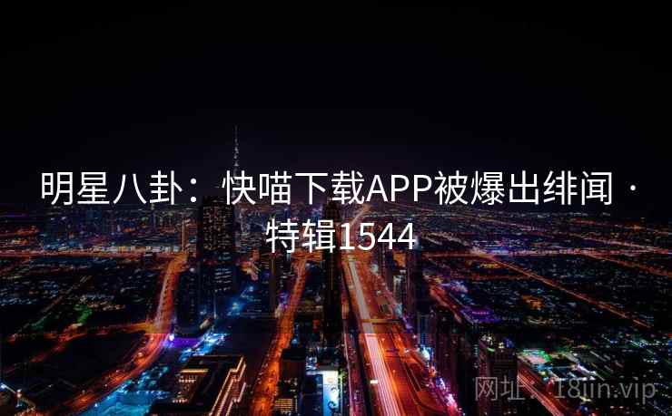 明星八卦：快喵下载APP被爆出绯闻 · 特辑1544