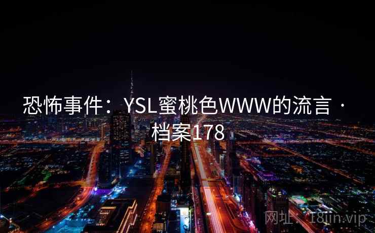 恐怖事件:YSL蜜桃色WWW的流言 · 档案178 恐怖事件:YSL蜜桃色WWW的流言 · 档案178