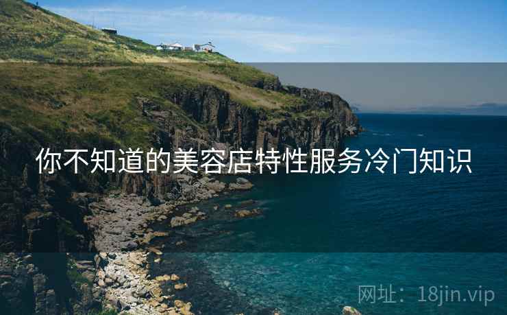 你不知道的美容店特性服务冷门知识