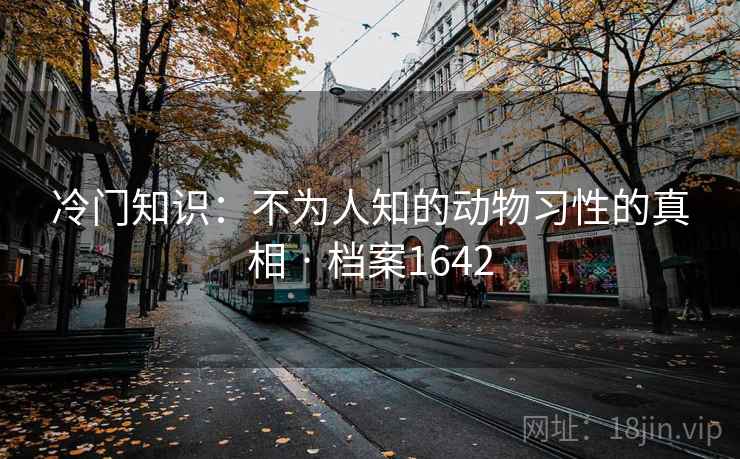 冷门知识:不为人知的动物习性的真相 · 档案1642 冷门知识:不为人知的动物习性的真相 · 档案1642
