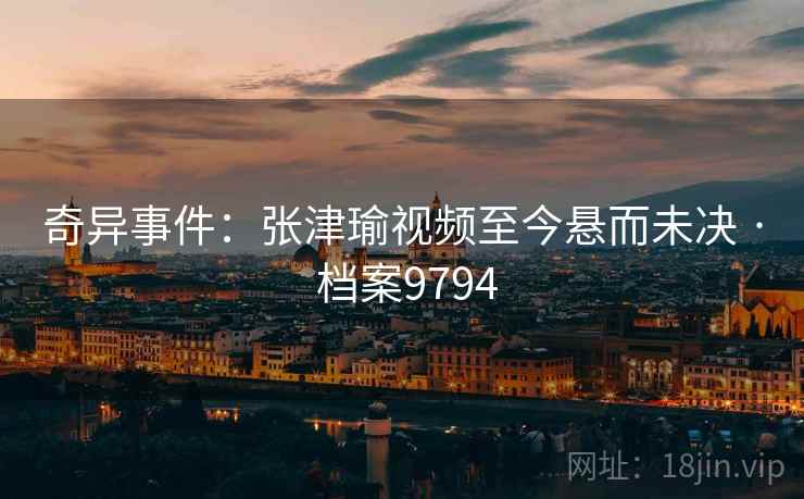 奇异事件:张津瑜视频至今悬而未决 · 档案9794 奇异事件:张津瑜视频至今悬而未决 · 档案9794