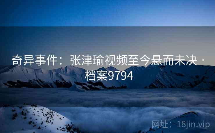 奇异事件:张津瑜视频至今悬而未决 · 档案9794 奇异事件:张津瑜视频至今悬而未决 · 档案9794