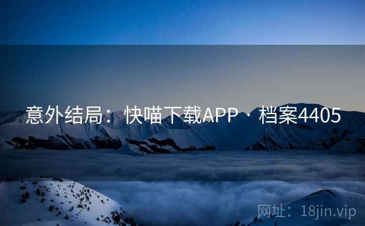 意外结局:快喵下载APP · 档案4405 意外结局:快喵下载APP · 档案4405