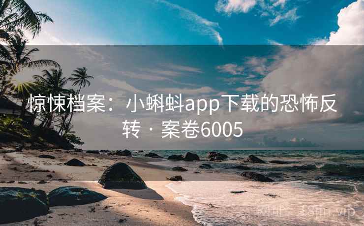 惊悚档案：小蝌蚪app下载的恐怖反转 · 案卷6005