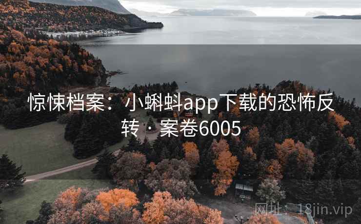 惊悚档案：小蝌蚪app下载的恐怖反转 · 案卷6005