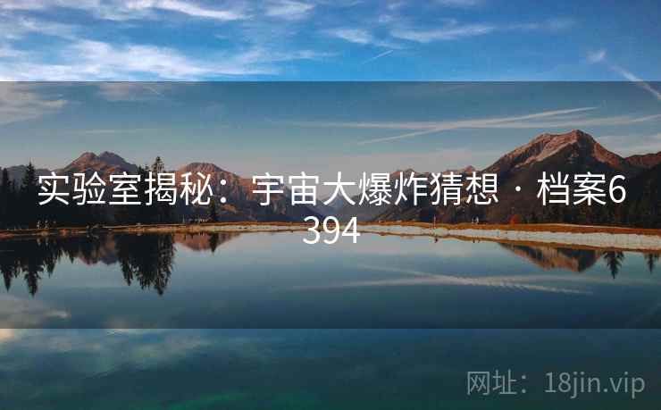 实验室揭秘:宇宙大爆炸猜想 · 档案6394 实验室揭秘:宇宙大爆炸猜想 · 档案6394