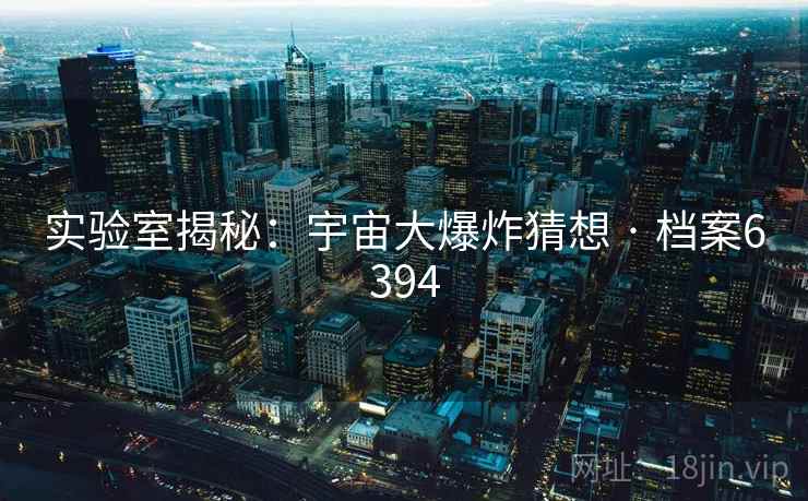 实验室揭秘:宇宙大爆炸猜想 · 档案6394 实验室揭秘:宇宙大爆炸猜想 · 档案6394