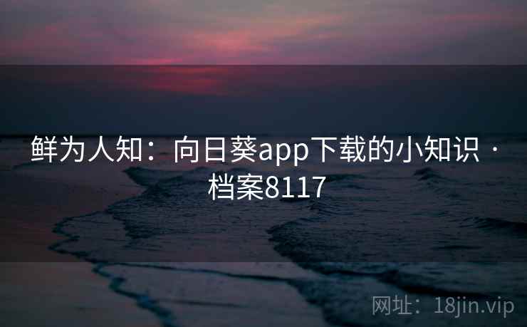 鲜为人知:向日葵app下载的小知识 · 档案8117 鲜为人知:向日葵app下载的小知识 · 档案8117