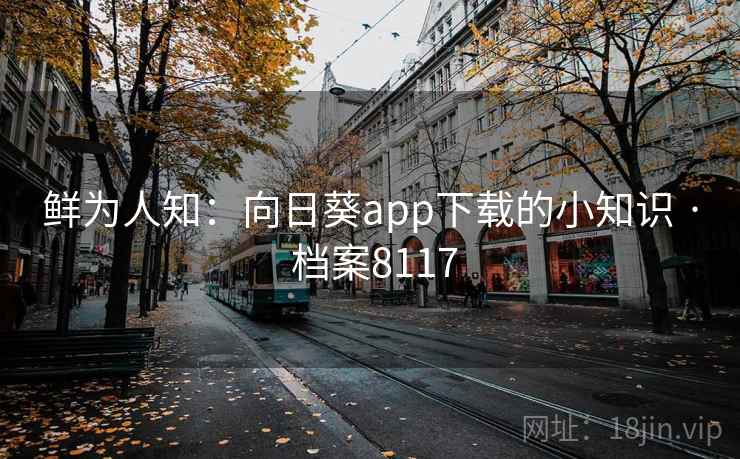 鲜为人知:向日葵app下载的小知识 · 档案8117 鲜为人知:向日葵app下载的小知识 · 档案8117
