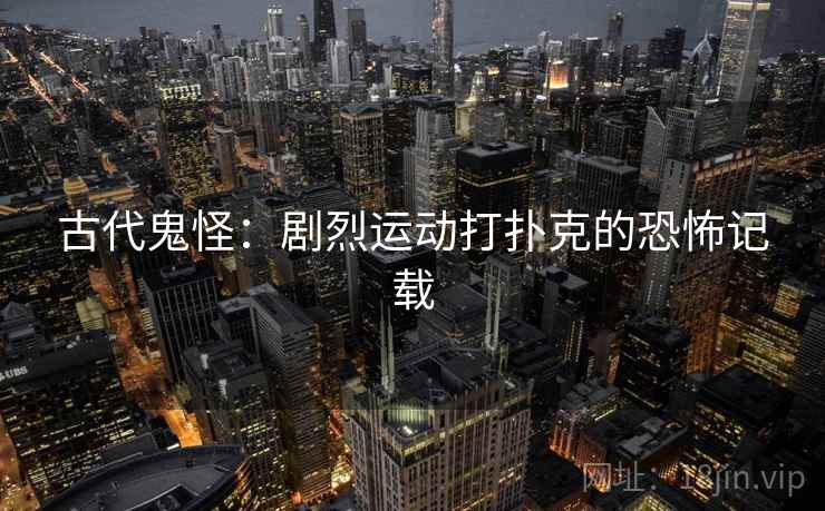 古代鬼怪:剧烈运动打扑克的恐怖记载 古代鬼怪:剧烈运动打扑克的恐怖记载
