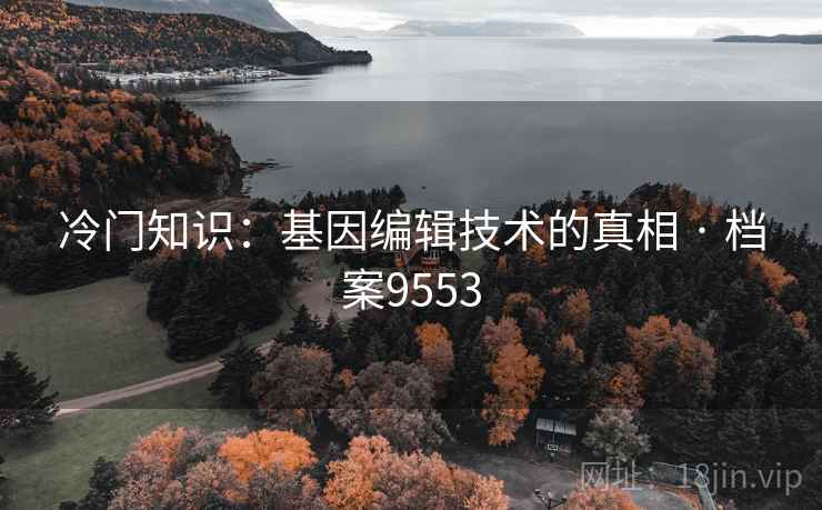 冷门知识:基因编辑技术的真相 · 档案9553 冷门知识:基因编辑技术的真相 · 档案9553