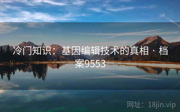 冷门知识:基因编辑技术的真相 · 档案9553 冷门知识:基因编辑技术的真相 · 档案9553