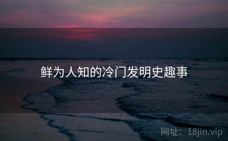 鲜为人知的冷门发明史趣事