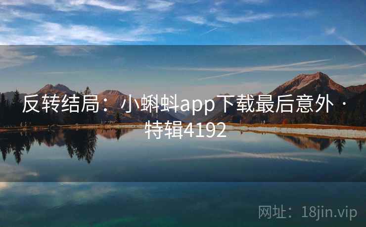 反转结局:小蝌蚪app下载最后意外 · 特辑4192 反转结局:小蝌蚪app下载最后意外 · 特辑4192