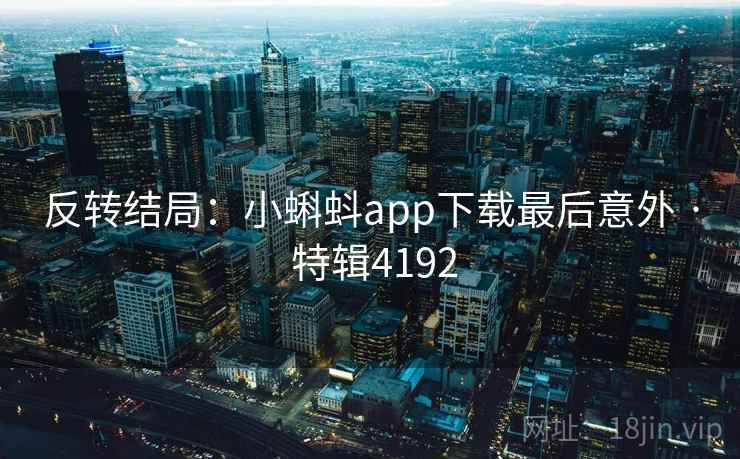 反转结局:小蝌蚪app下载最后意外 · 特辑4192 反转结局:小蝌蚪app下载最后意外 · 特辑4192