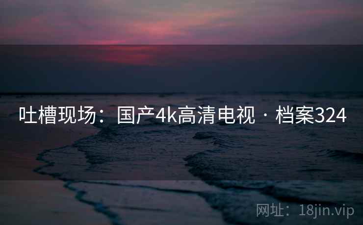 吐槽现场：国产4k高清电视 · 档案324