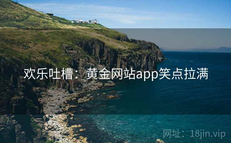 欢乐吐槽：黄金网站app笑点拉满
