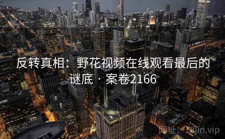 反转真相：野花视频在线观看最后的谜底 · 案卷2166