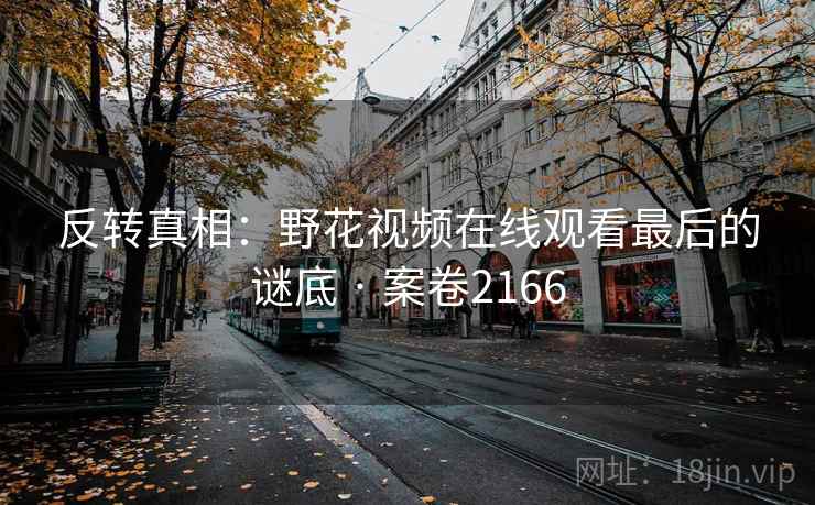 反转真相：野花视频在线观看最后的谜底 · 案卷2166