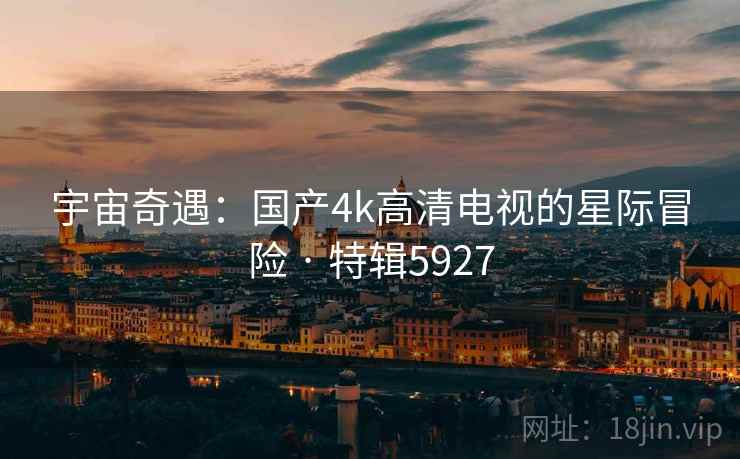 宇宙奇遇：国产4k高清电视的星际冒险 · 特辑5927