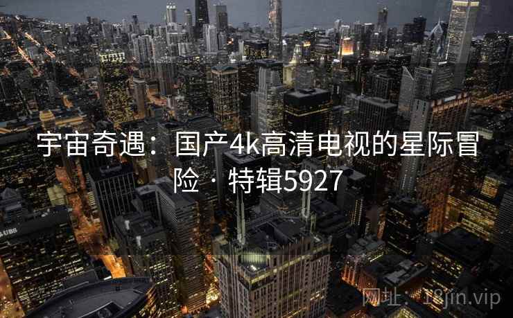 宇宙奇遇：国产4k高清电视的星际冒险 · 特辑5927