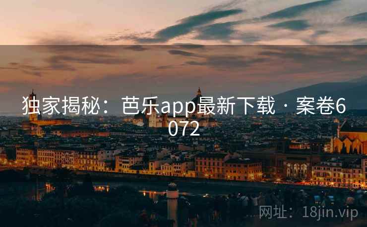 独家揭秘：芭乐app最新下载 · 案卷6072