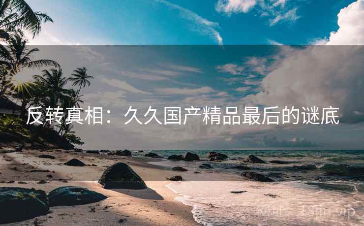 反转真相：久久国产精品最后的谜底