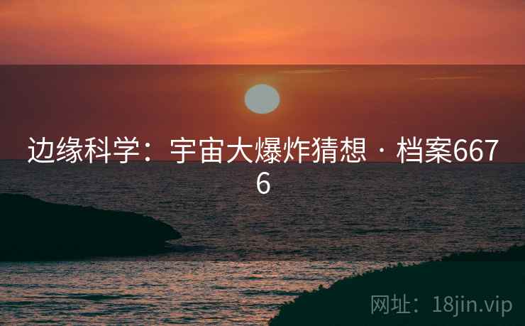 边缘科学：宇宙大爆炸猜想 · 档案6676