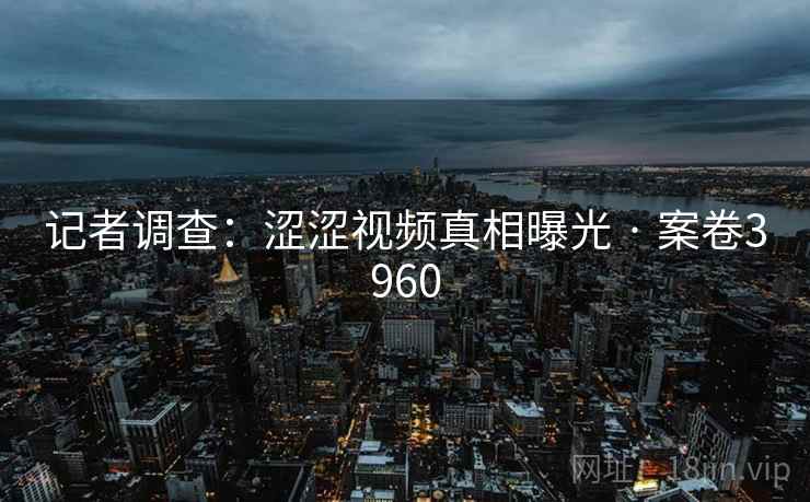 记者调查：涩涩视频真相曝光 · 案卷3960