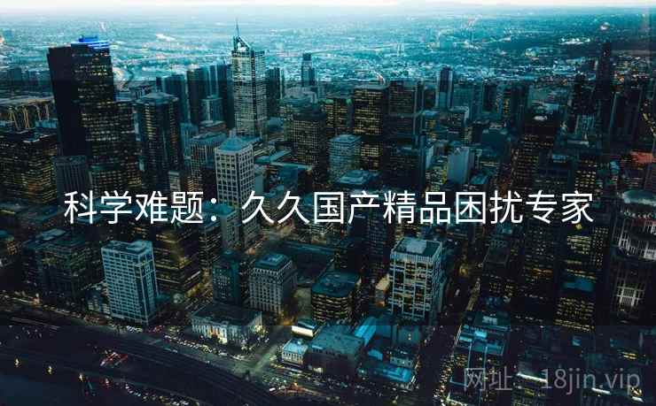 科学难题：久久国产精品困扰专家