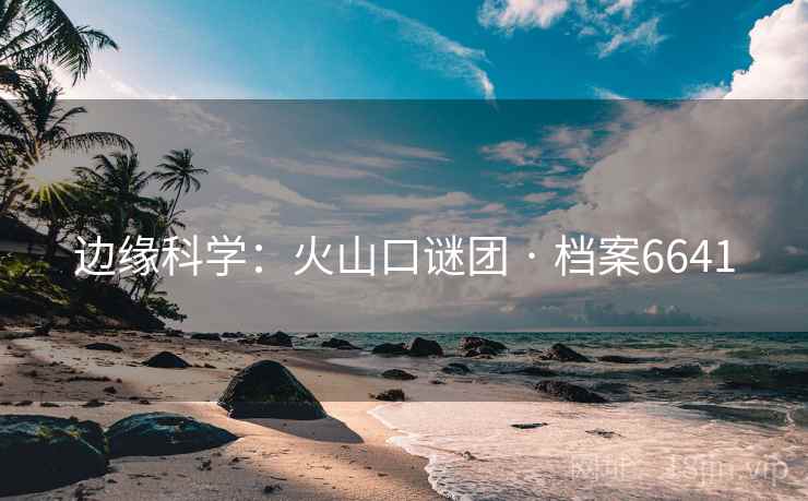 边缘科学：火山口谜团 · 档案6641