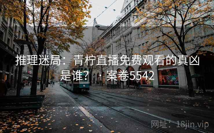 推理迷局：青柠直播免费观看的真凶是谁？ · 案卷5542