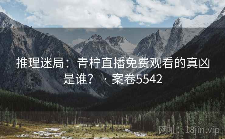 推理迷局：青柠直播免费观看的真凶是谁？ · 案卷5542