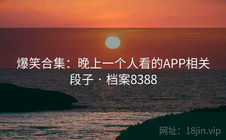 爆笑合集：晚上一个人看的APP相关段子 · 档案8388