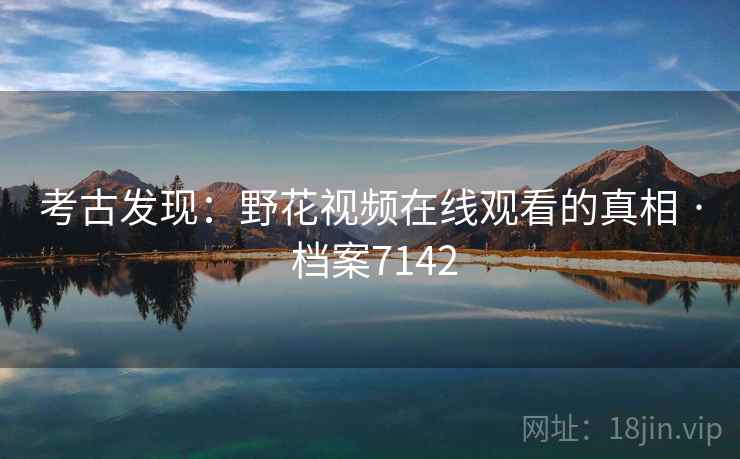 考古发现：野花视频在线观看的真相 · 档案7142