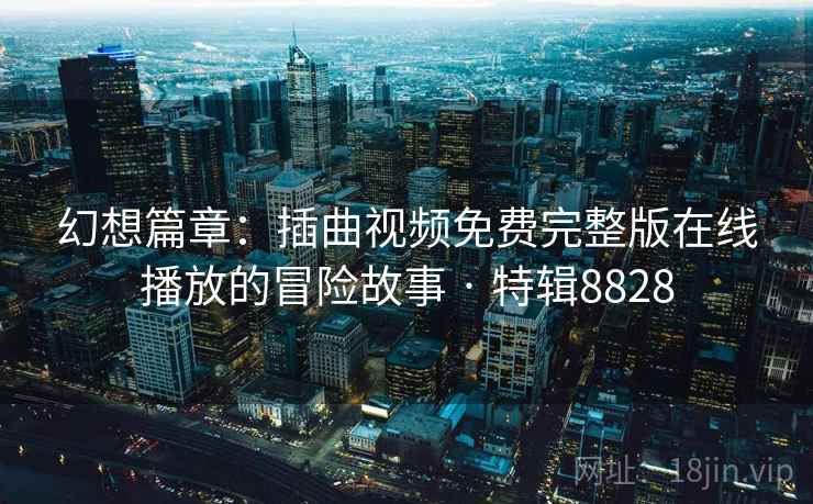 幻想篇章：插曲视频免费完整版在线播放的冒险故事 · 特辑8828
