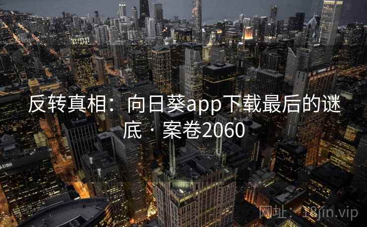 反转真相:向日葵app下载最后的谜底 · 案卷2060