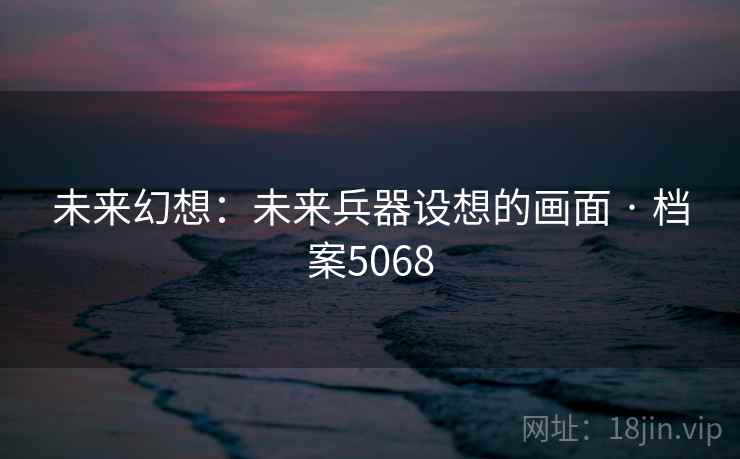 未来幻想:未来兵器设想的画面 · 档案5068 未来幻想:未来兵器设想的画面 · 档案5068