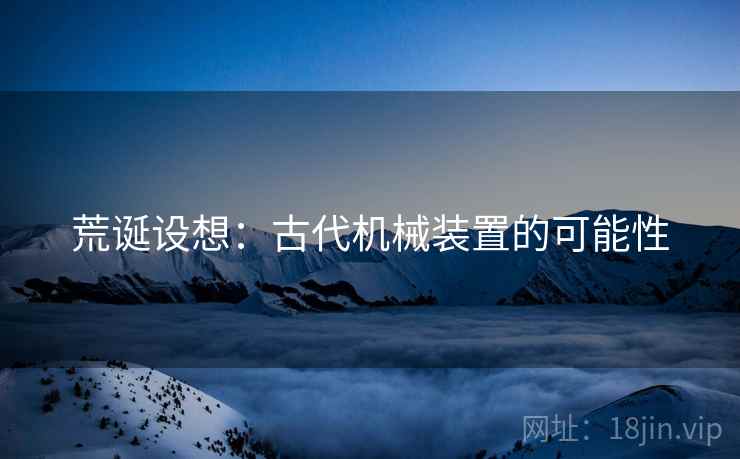 荒诞设想:古代机械装置的可能性 荒诞设想:古代机械装置的可能性