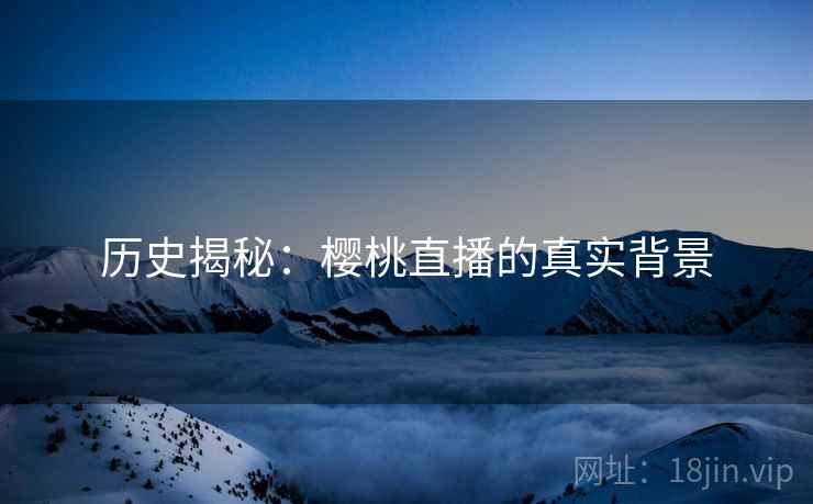 历史揭秘：樱桃直播的真实背景