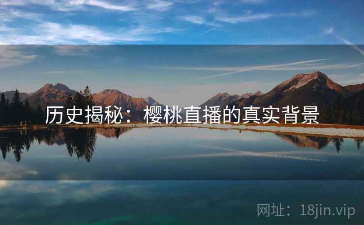 历史揭秘:樱桃直播的真实背景 历史揭秘:樱桃直播的真实背景