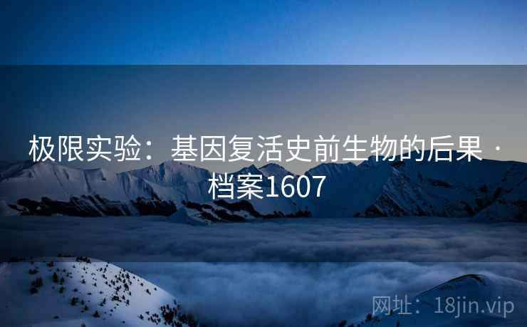 极限实验:基因复活史前生物的后果 · 档案1607 极限实验:基因复活史前生物的后果 · 档案1607