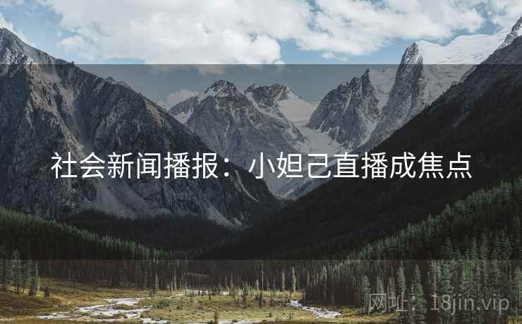 社会新闻播报:小妲己直播成焦点