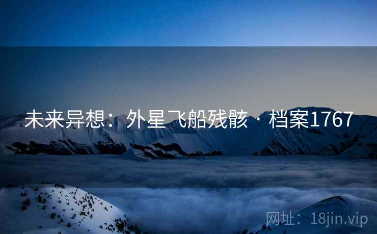 未来异想:外星飞船残骸 · 档案1767 未来异想:外星飞船残骸 · 档案1767